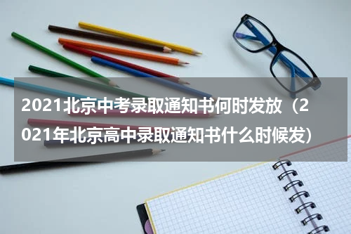 2021北京中考录取通知书何时发放（2021年北京高中录取通知书什么时候发）