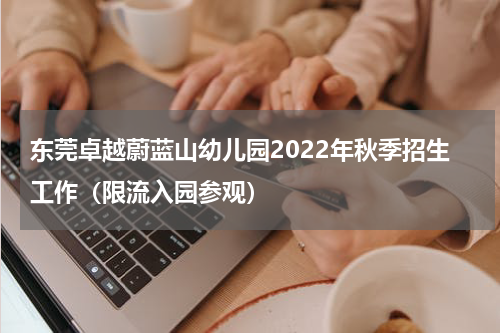 东莞卓越蔚蓝山幼儿园2022年秋季招生工作（限流入园参观）