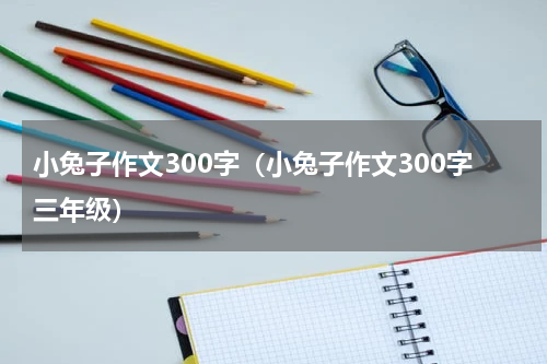 小兔子作文300字（小兔子作文300字三年级）