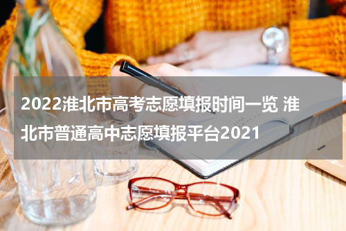 2022淮北市高考志愿填报时间一览 淮北市普通高中志愿填报平台2021