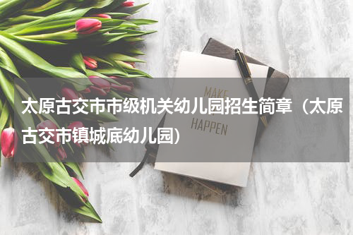太原古交市市级机关幼儿园招生简章（太原古交市镇城底幼儿园）