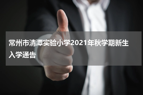 常州市清潭实验小学2021年秋学期新生入学通告