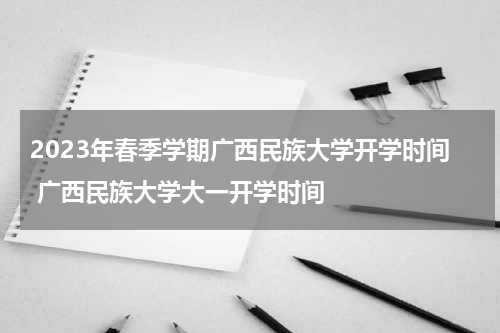 2023年春季学期广西民族大学开学时间 广西民族大学大一开学时间