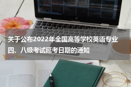 关于公布2022年全国高等学校英语专业四、八级考试延考日期的通知