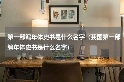 第一部编年体史书是什么名字（我国第一部编年体史书是什么名字）