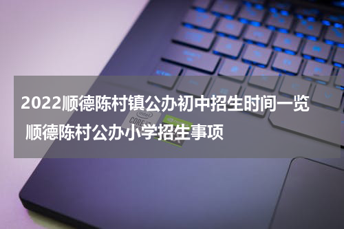 2022顺德陈村镇公办初中招生时间一览 顺德陈村公办小学招生事项