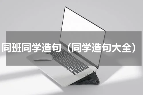 同班同学造句（同学造句大全）