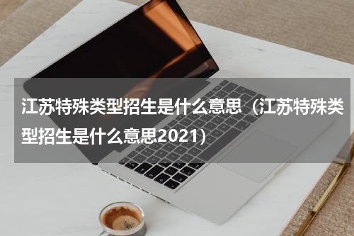 江苏特殊类型招生是什么意思（江苏特殊类型招生是什么意思2021）