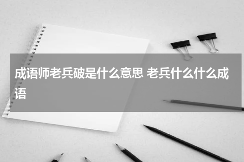 成语师老兵破是什么意思 老兵什么什么成语