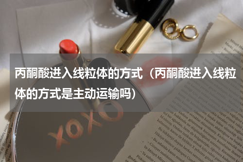 丙酮酸进入线粒体的方式（丙酮酸进入线粒体的方式是主动运输吗）