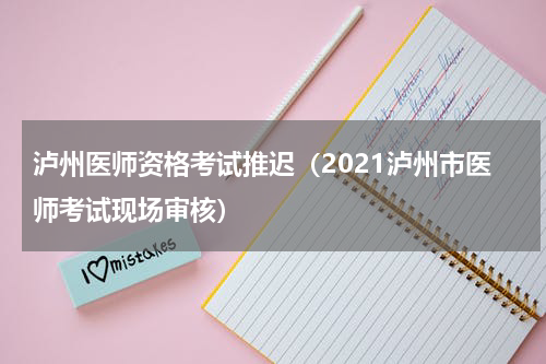 泸州医师资格考试推迟（2021泸州市医师考试现场审核）