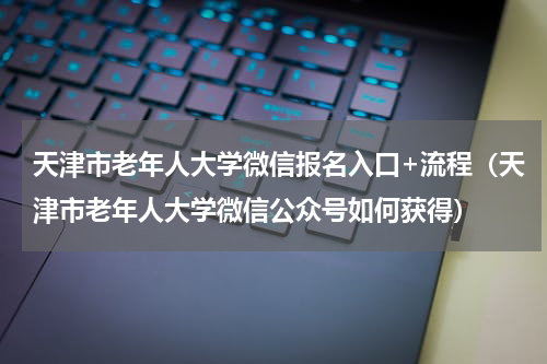 天津市老年人大学微信报名入口+流程（天津市老年人大学微信公众号如何获得）