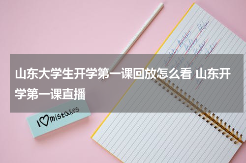 山东大学生开学第一课回放怎么看 山东开学第一课直播