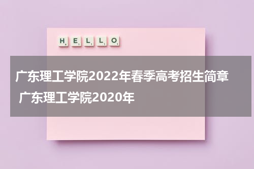 广东理工学院2022年春季高考招生简章 广东理工学院2020年