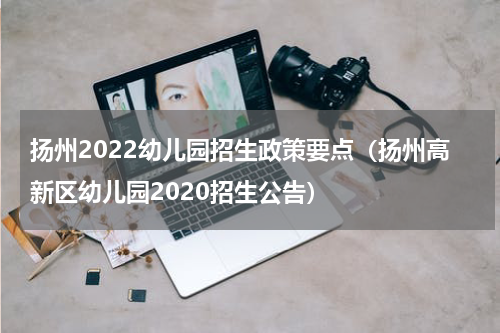 扬州2022幼儿园招生政策要点（扬州高新区幼儿园2020招生公告）
