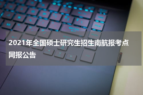 2021年全国硕士研究生招生南航报考点网报公告