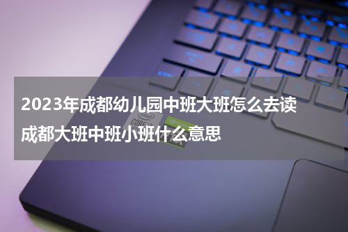2023年成都幼儿园中班大班怎么去读 成都大班中班小班什么意思