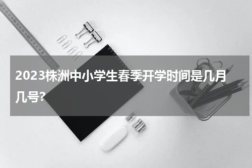 2023株洲中小学生春季开学时间是几月几号?