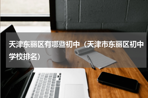 天津东丽区有哪些初中（天津市东丽区初中学校排名）