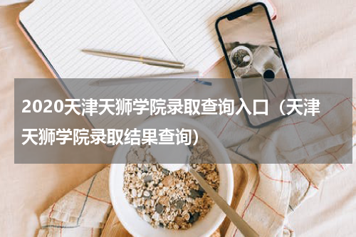 2020天津天狮学院录取查询入口（天津天狮学院录取结果查询）