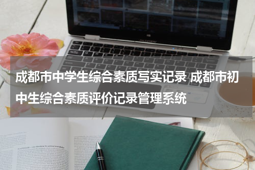 成都市中学生综合素质写实记录 成都市初中生综合素质评价记录管理系统