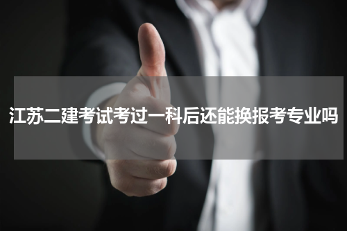 江苏二建考试考过一科后还能换报考专业吗