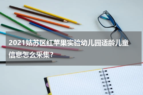2021姑苏区红苹果实验幼儿园适龄儿童信息怎么采集？