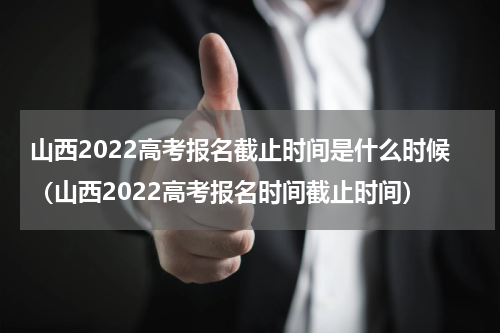 山西2022高考报名截止时间是什么时候（山西2022高考报名时间截止时间）