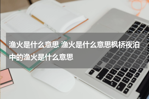 渔火是什么意思 渔火是什么意思枫桥夜泊中的渔火是什么意思