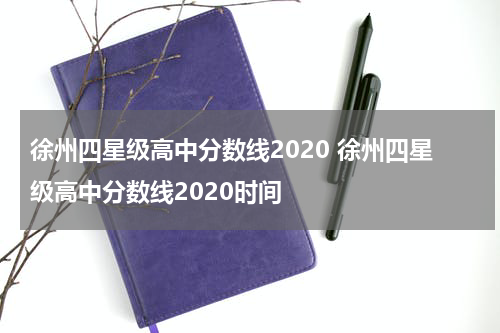 徐州四星级高中分数线2020 徐州四星级高中分数线2020时间