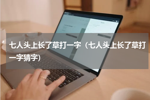 七人头上长了草打一字（七人头上长了草打一字猜字）