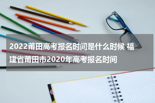 2022莆田高考报名时间是什么时候 福建省莆田市2020年高考报名时间