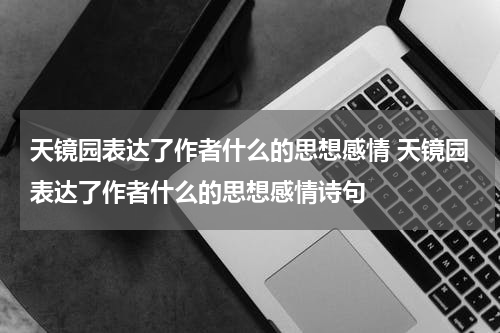 天镜园表达了作者什么的思想感情 天镜园表达了作者什么的思想感情诗句