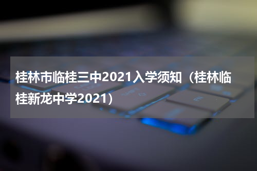 桂林市临桂三中2021入学须知（桂林临桂新龙中学2021）