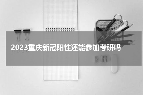 2023重庆新冠阳性还能参加考研吗