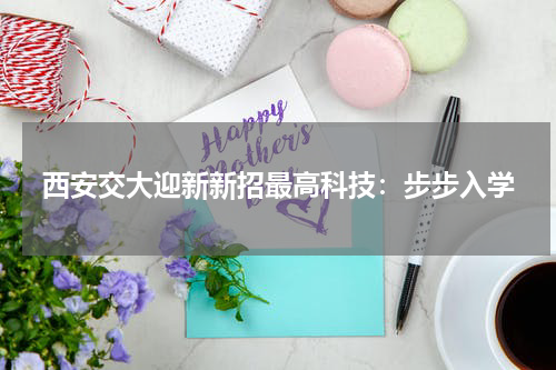 西安交大迎新新招最高科技：步步入学