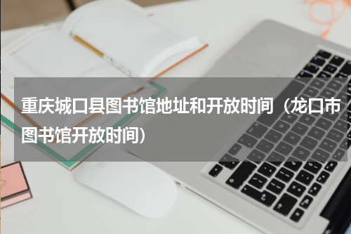 重庆城口县图书馆地址和开放时间（龙口市图书馆开放时间）