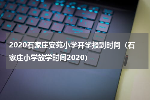 2020石家庄安苑小学开学报到时间（石家庄小学放学时间2020）