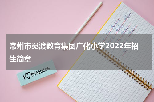 常州市觅渡教育集团广化小学2022年招生简章