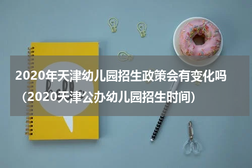 2020年天津幼儿园招生政策会有变化吗（2020天津公办幼儿园招生时间）