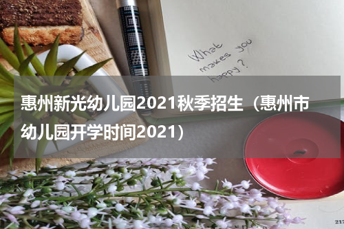 惠州新光幼儿园2021秋季招生（惠州市幼儿园开学时间2021）