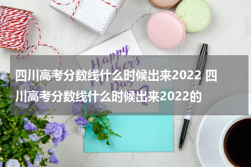 四川高考分数线什么时候出来2022 四川高考分数线什么时候出来2022的