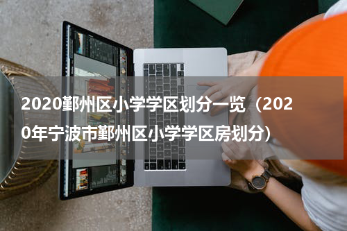 2020鄞州区小学学区划分一览（2020年宁波市鄞州区小学学区房划分）