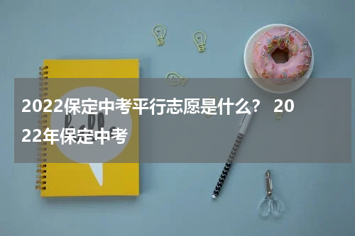 2022保定中考平行志愿是什么？ 2022年保定中考