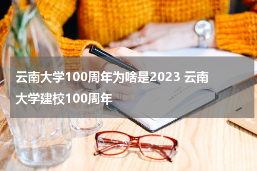 云南大学100周年为啥是2023 云南大学建校100周年