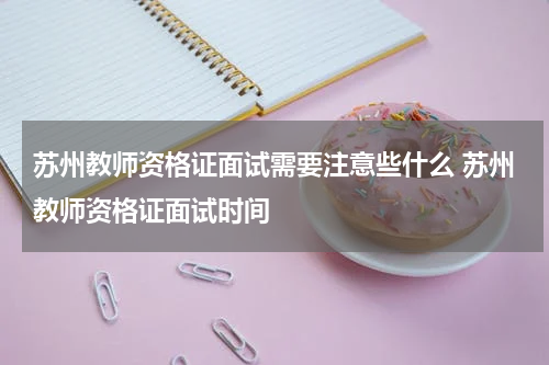 苏州教师资格证面试需要注意些什么 苏州教师资格证面试时间