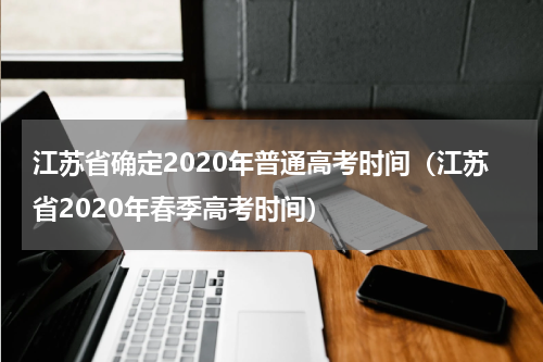 江苏省确定2020年普通高考时间（江苏省2020年春季高考时间）