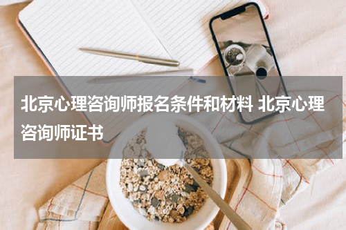 北京心理咨询师报名条件和材料 北京心理咨询师证书