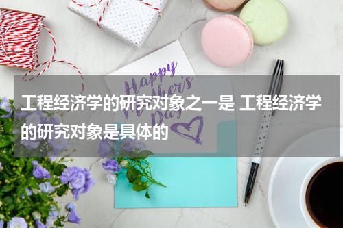 工程经济学的研究对象之一是 工程经济学的研究对象是具体的