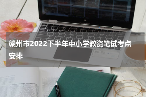 赣州市2022下半年中小学教资笔试考点安排